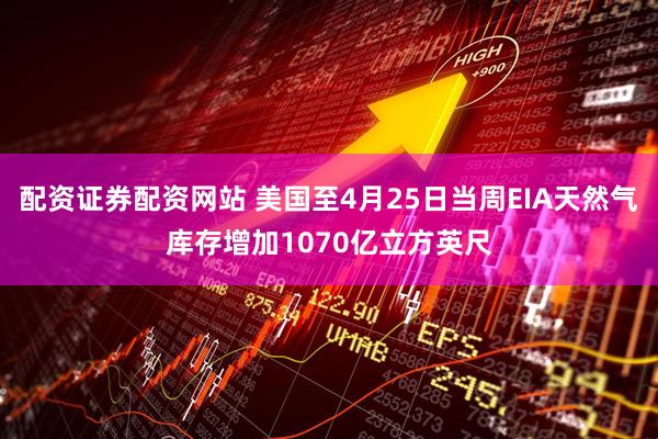 配资证券配资网站 美国至4月25日当周EIA天然气库存增加1070亿立方英尺