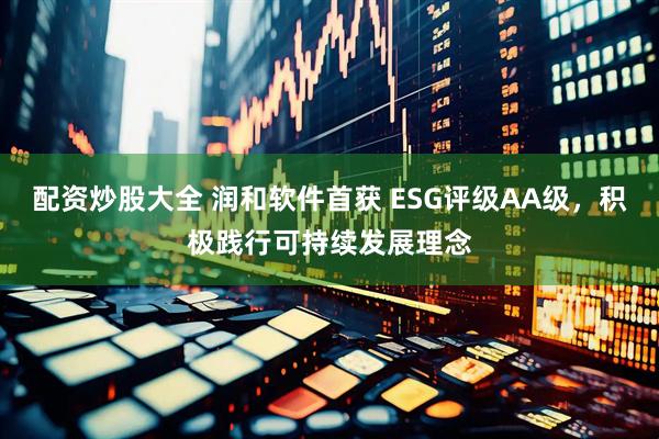 配资炒股大全 润和软件首获 ESG评级AA级，积极践行可持续发展理念
