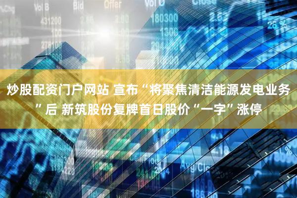 炒股配资门户网站 宣布“将聚焦清洁能源发电业务”后 新筑股份复牌首日股价“一字”涨停