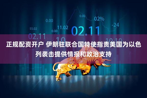 正规配资开户 伊朗驻联合国特使指责美国为以色列袭击提供情报和政治支持