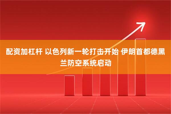 配资加杠杆 以色列新一轮打击开始 伊朗首都德黑兰防空系统启动