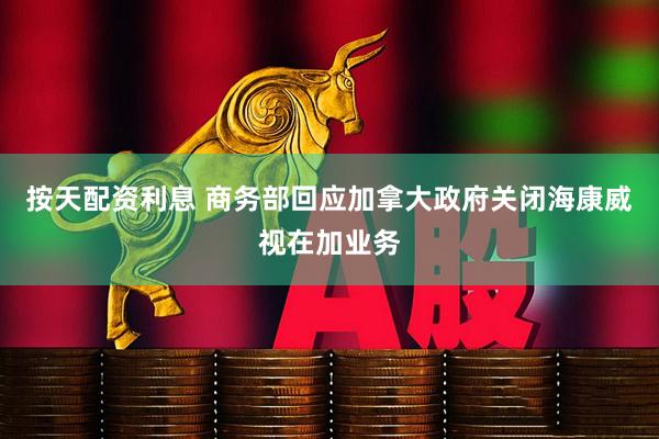 按天配资利息 商务部回应加拿大政府关闭海康威视在加业务