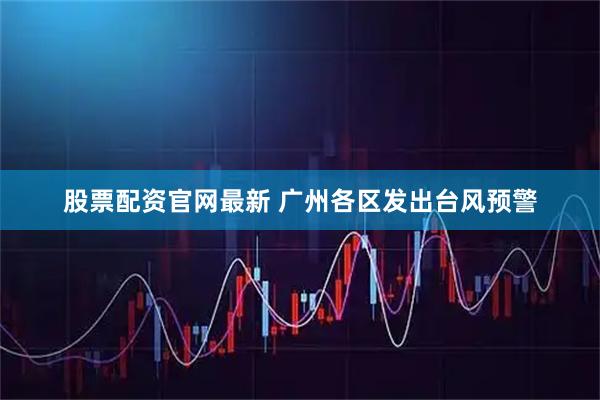 股票配资官网最新 广州各区发出台风预警