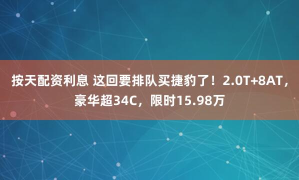 按天配资利息 这回要排队买捷豹了！2.0T+8AT，豪华超34C，限时15.98万
