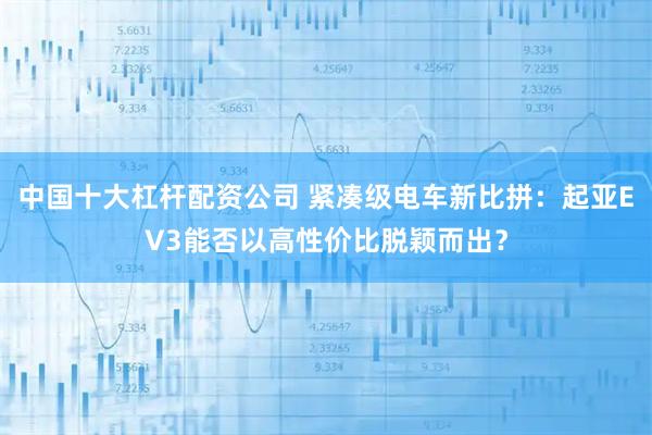 中国十大杠杆配资公司 紧凑级电车新比拼：起亚EV3能否以高性价比脱颖而出？