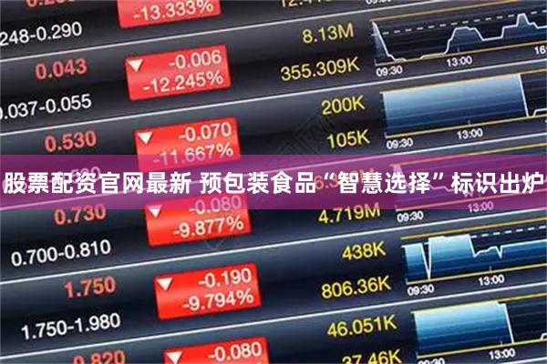 股票配资官网最新 预包装食品“智慧选择”标识出炉