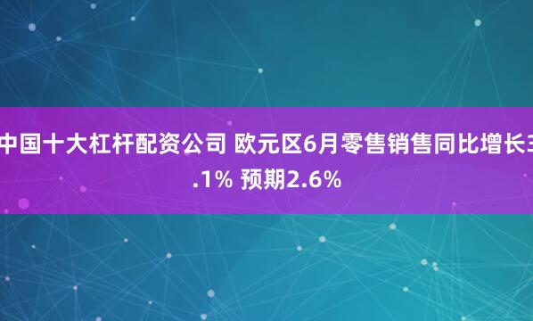 中国十大杠杆配资公司 欧元区6月零售销售同比增长3.1% 预期2.6%