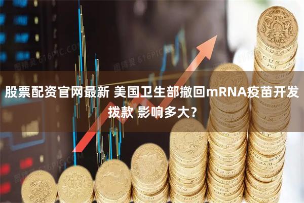 股票配资官网最新 美国卫生部撤回mRNA疫苗开发拨款 影响多大？