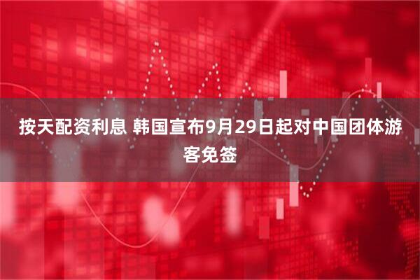 按天配资利息 韩国宣布9月29日起对中国团体游客免签