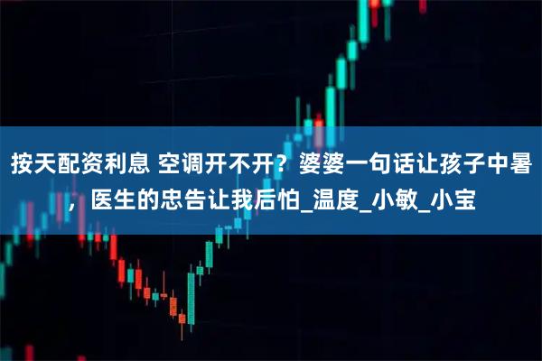 按天配资利息 空调开不开？婆婆一句话让孩子中暑，医生的忠告让我后怕_温度_小敏_小宝