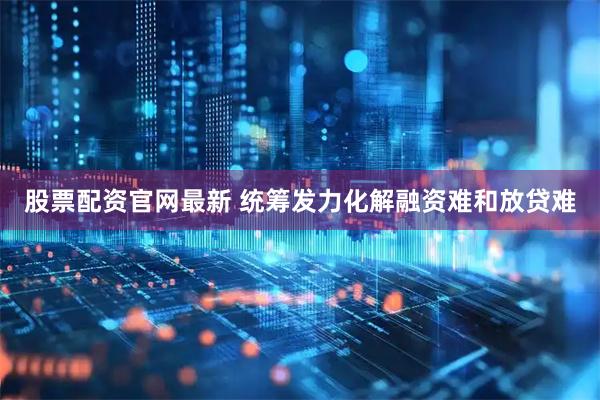股票配资官网最新 统筹发力化解融资难和放贷难