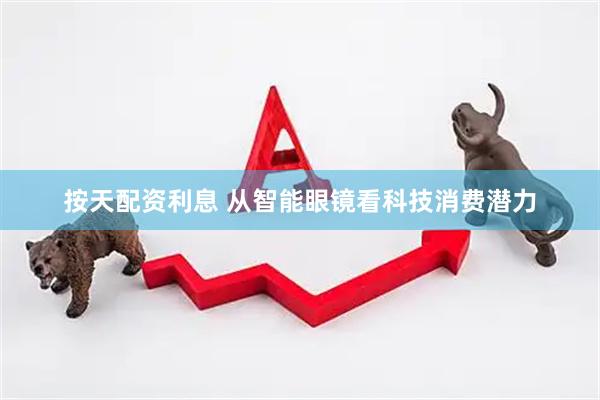 按天配资利息 从智能眼镜看科技消费潜力