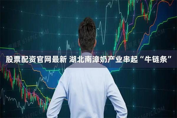股票配资官网最新 湖北南漳奶产业串起“牛链条”