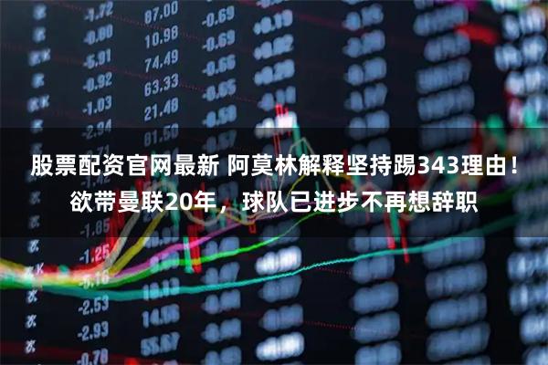 股票配资官网最新 阿莫林解释坚持踢343理由！欲带曼联20年，球队已进步不再想辞职
