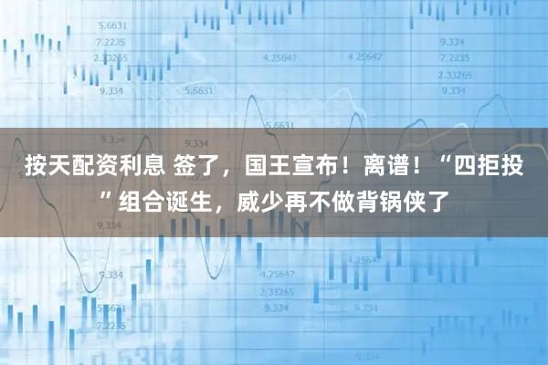 按天配资利息 签了，国王宣布！离谱！“四拒投”组合诞生，威少再不做背锅侠了