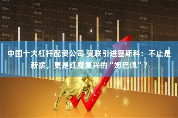中国十大杠杆配资公司 曼联引进塞斯科：不止是新援，更是红魔复兴的“姆巴佩”？