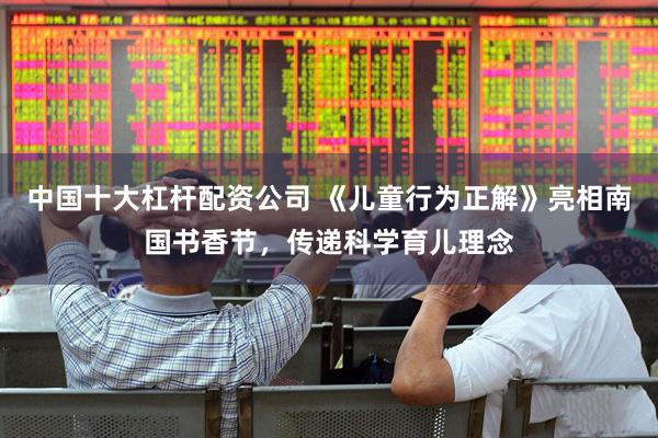 中国十大杠杆配资公司 《儿童行为正解》亮相南国书香节，传递科学育儿理念