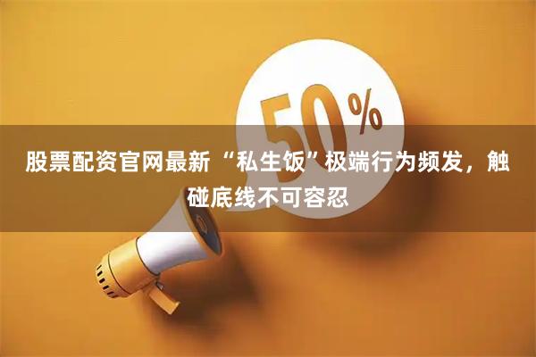 股票配资官网最新 “私生饭”极端行为频发，触碰底线不可容忍