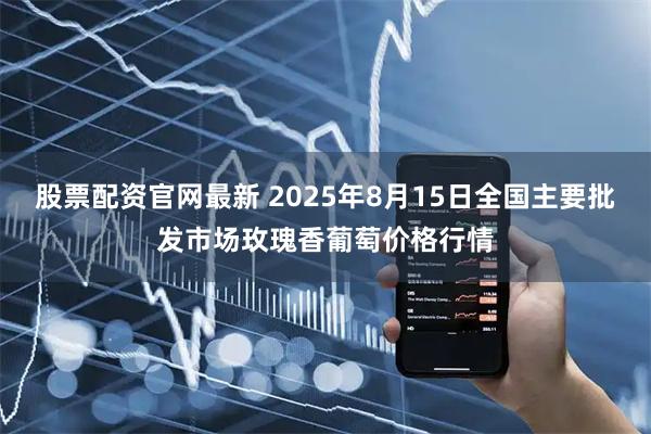股票配资官网最新 2025年8月15日全国主要批发市场玫瑰香葡萄价格行情