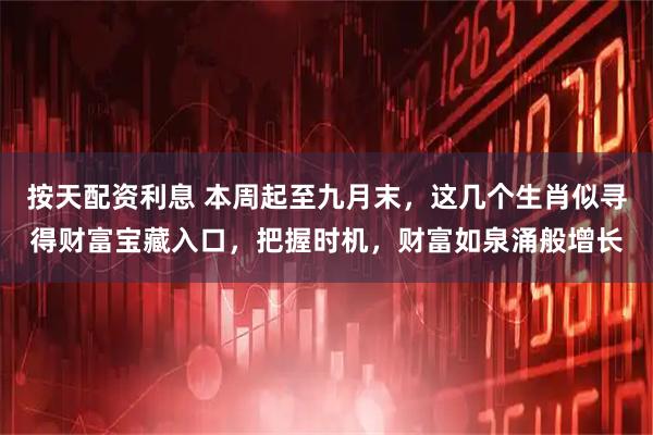 按天配资利息 本周起至九月末，这几个生肖似寻得财富宝藏入口，把握时机，财富如泉涌般增长