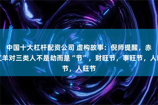 中国十大杠杆配资公司 虚构故事：倪师提醒，赤马红羊对三类人不是劫而是“节”，财旺节，事旺节，人旺节