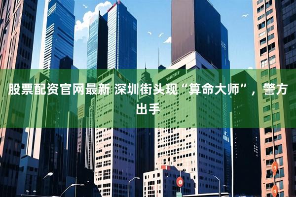 股票配资官网最新 深圳街头现“算命大师”，警方出手