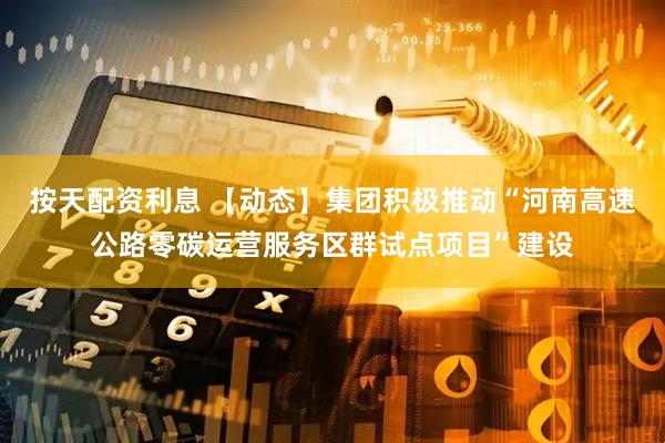 按天配资利息 【动态】集团积极推动“河南高速公路零碳运营服务区群试点项目”建设