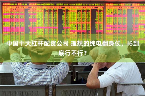 中国十大杠杆配资公司 理想的纯电翻身仗，i6到底行不行？