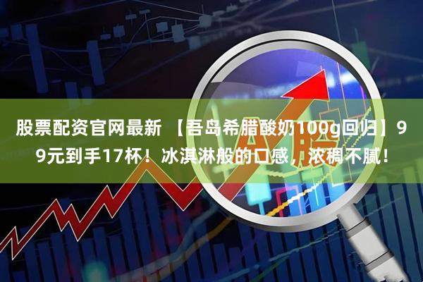 股票配资官网最新 【吾岛希腊酸奶100g回归】99元到手17杯！冰淇淋般的口感，浓稠不腻！