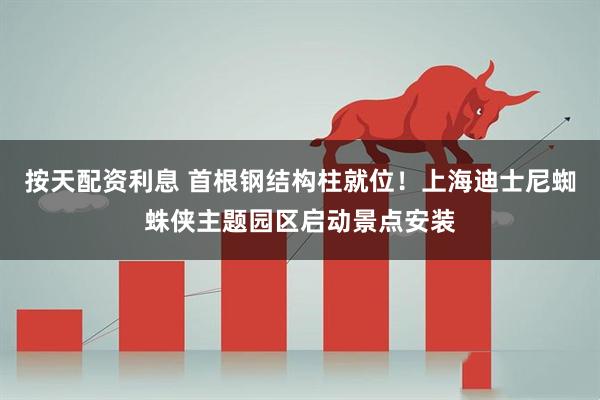 按天配资利息 首根钢结构柱就位！上海迪士尼蜘蛛侠主题园区启动景点安装
