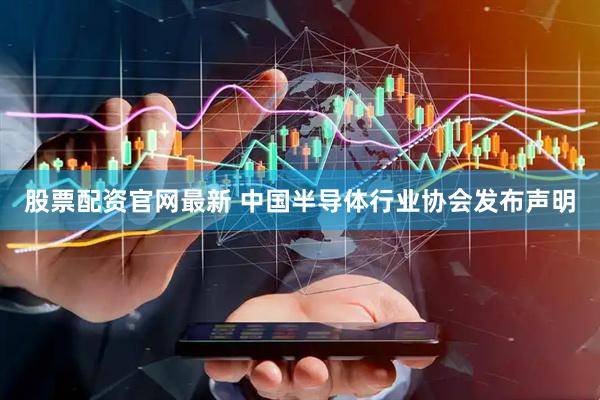 股票配资官网最新 中国半导体行业协会发布声明
