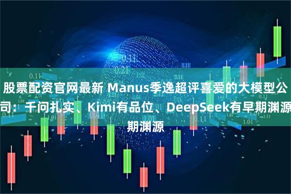 股票配资官网最新 Manus季逸超评喜爱的大模型公司：千问扎实、Kimi有品位、DeepSeek有早期渊源