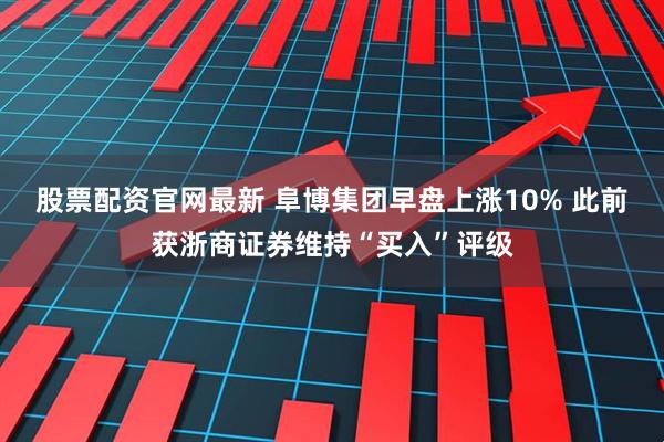 股票配资官网最新 阜博集团早盘上涨10% 此前获浙商证券维持“买入”评级