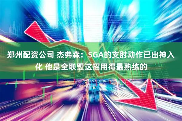 郑州配资公司 杰弗森：SGA的支肘动作已出神入化 他是全联盟这招用得最熟练的