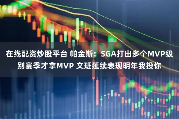 在线配资炒股平台 帕金斯：SGA打出多个MVP级别赛季才拿MVP 文班延续表现明年我投你