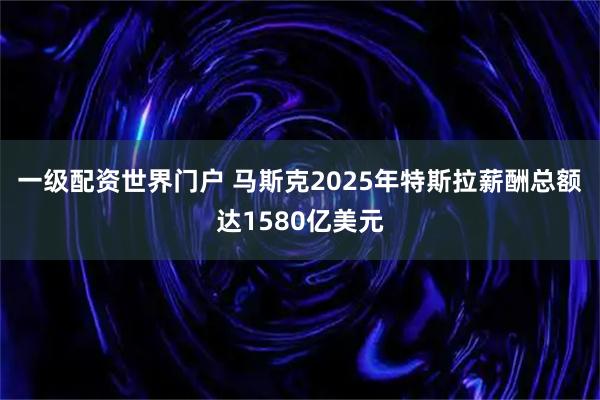 一级配资世界门户 马斯克2025年特斯拉薪酬总额达1580亿美元