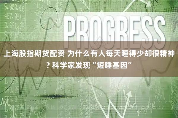 上海股指期货配资 为什么有人每天睡得少却很精神? 科学家发现“短睡基因”