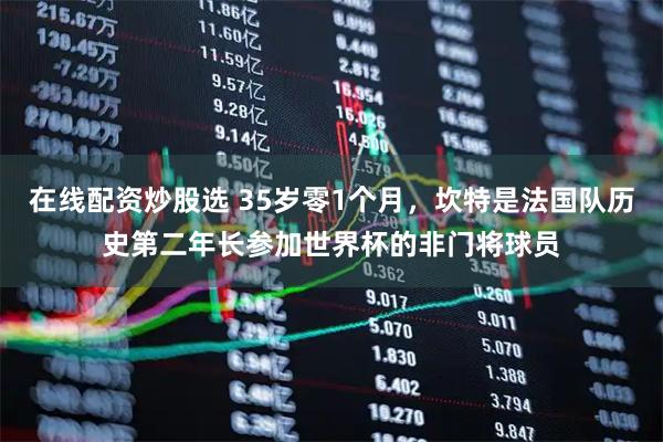 在线配资炒股选 35岁零1个月，坎特是法国队历史第二年长参加世界杯的非门将球员