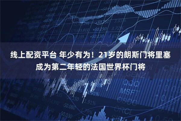 线上配资平台 年少有为！21岁的朗斯门将里塞成为第二年轻的法国世界杯门将