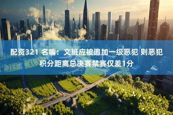 配资321 名嘴：文班应被追加一级恶犯 则恶犯积分距离总决赛禁赛仅差1分