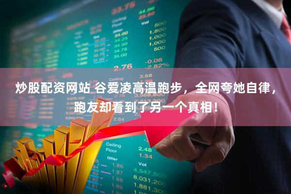 炒股配资网站 谷爱凌高温跑步，全网夸她自律，跑友却看到了另一个真相！