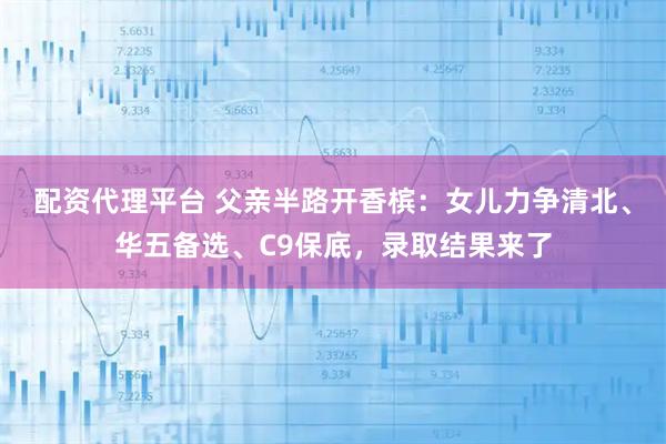 配资代理平台 父亲半路开香槟：女儿力争清北、华五备选、C9保底，录取结果来了