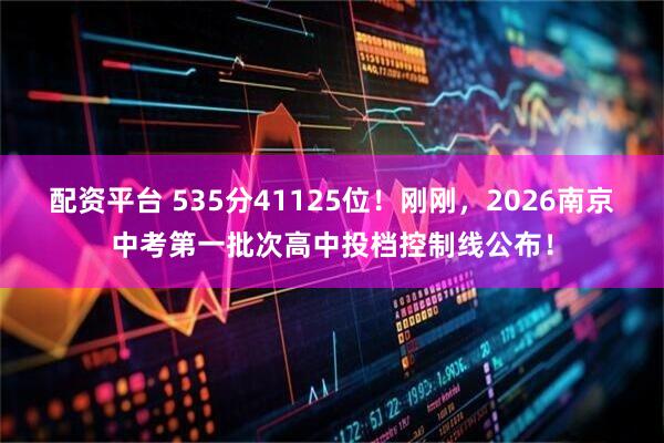 配资平台 535分41125位！刚刚，2026南京中考第一批次高中投档控制线公布！