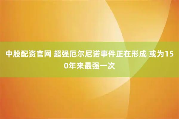 中股配资官网 超强厄尔尼诺事件正在形成 或为150年来最强一次