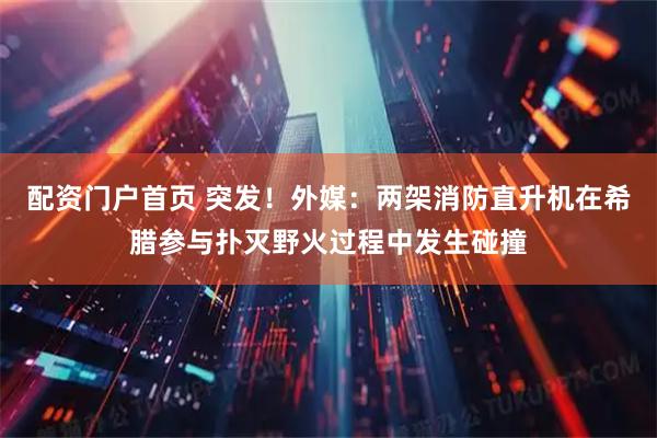 配资门户首页 突发！外媒：两架消防直升机在希腊参与扑灭野火过程中发生碰撞