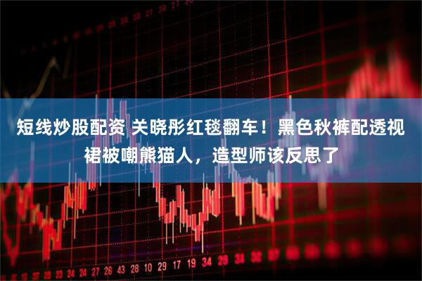 短线炒股配资 关晓彤红毯翻车！黑色秋裤配透视裙被嘲熊猫人，造型师该反思了