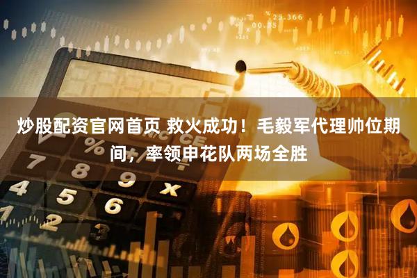 炒股配资官网首页 救火成功！毛毅军代理帅位期间，率领申花队两场全胜