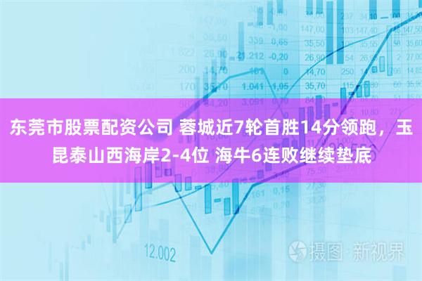 东莞市股票配资公司 蓉城近7轮首胜14分领跑，玉昆泰山西海岸2-4位 海牛6连败继续垫底