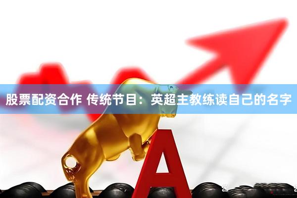 股票配资合作 传统节目：英超主教练读自己的名字