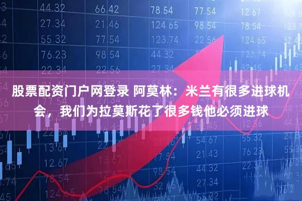 股票配资门户网登录 阿莫林:米兰有很多进球机会,我们为拉莫斯花了很多钱他必须进球